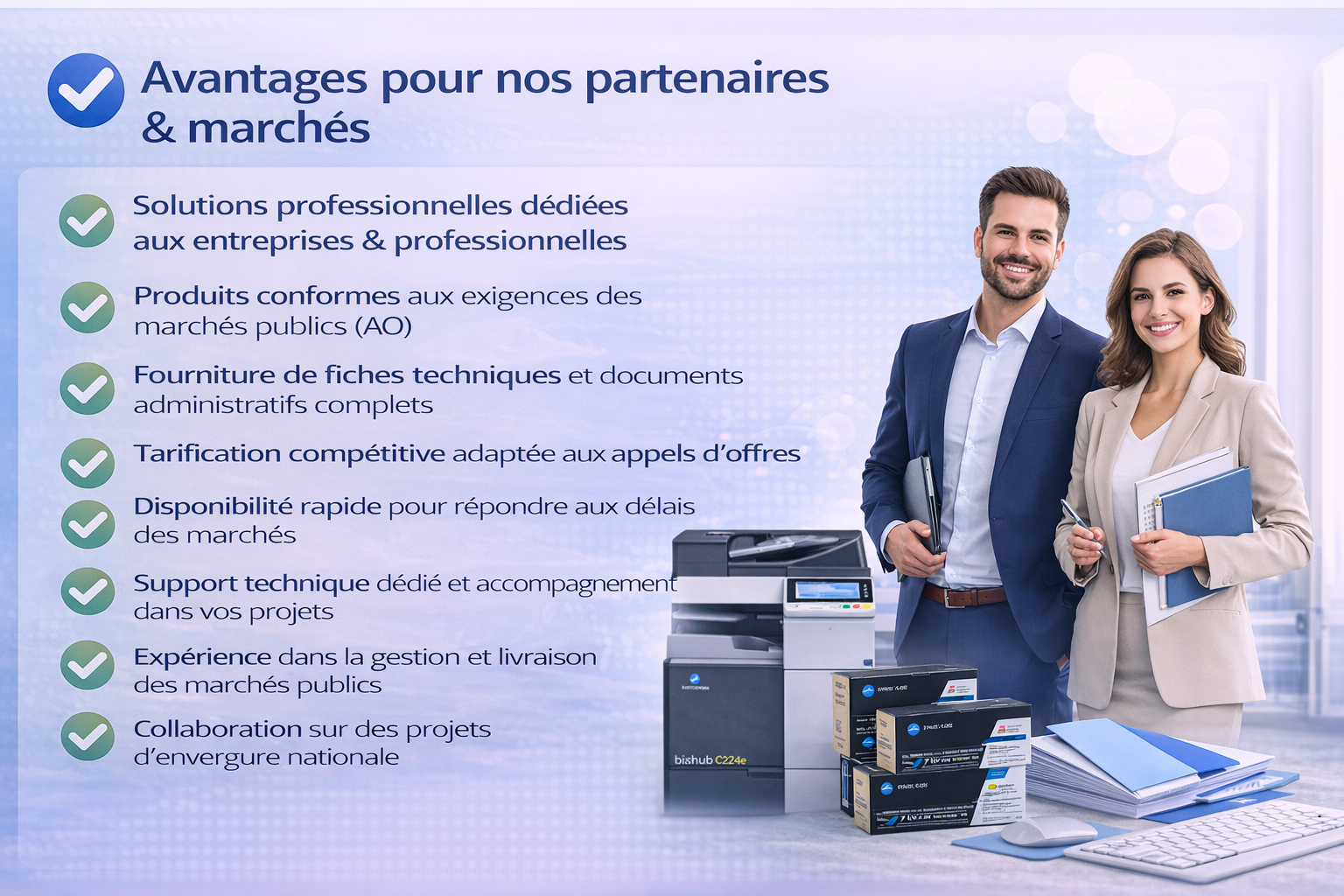 ✔ Large gamme de matériel informatique et solutions d’impression professionnelles ✔ Produits conformes aux exigences des marchés publics (AO) ✔ Fourniture de fiches techniques et documents administratifs complets ✔ Tarification compétitive adaptée aux appels d’offres ✔ Disponibilité rapide pour répondre aux délais des marchés ✔ Support technique dédié et accompagnement dans vos projets ✔ Produits originaux avec garantie constructeur ✔ Expérience dans la gestion et livraison des marchés publics ✔ Collaboration sur des projets d’envergure nationale